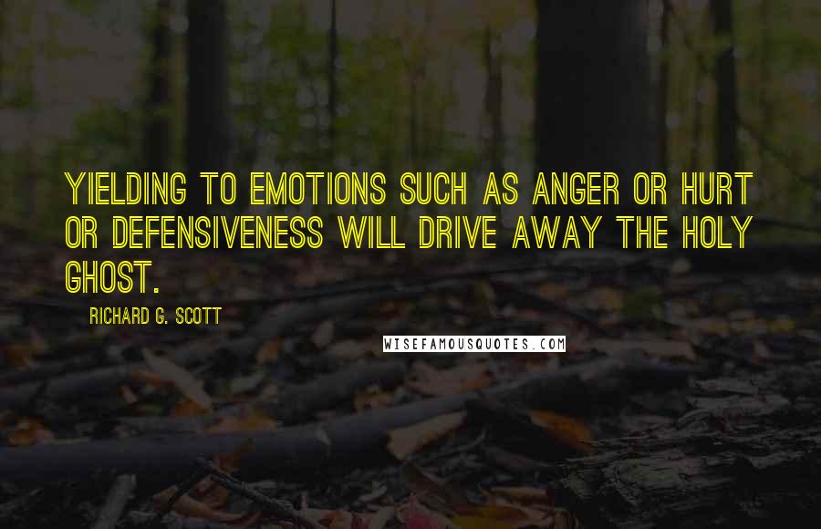 Richard G. Scott Quotes: Yielding to emotions such as anger or hurt or defensiveness will drive away the Holy Ghost.