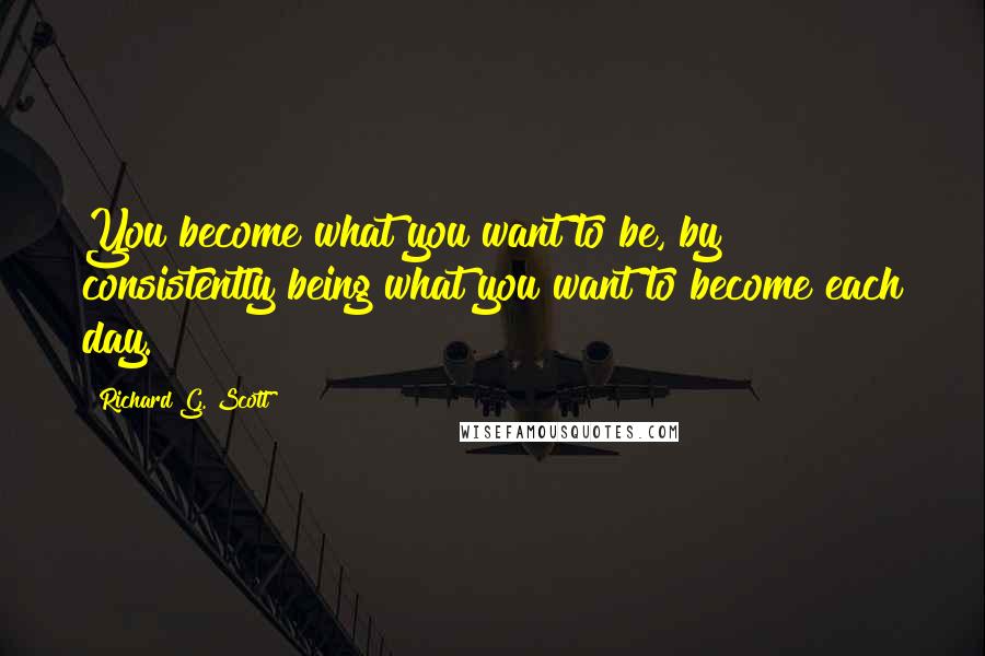 Richard G. Scott Quotes: You become what you want to be, by consistently being what you want to become each day.