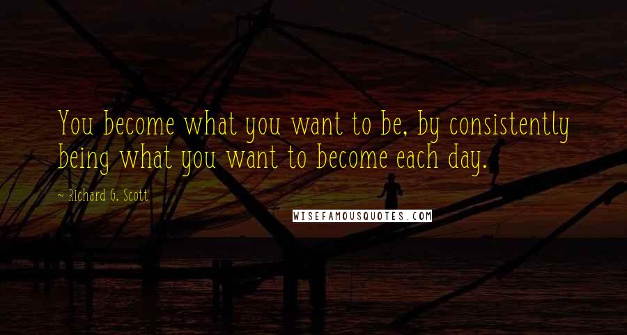 Richard G. Scott Quotes: You become what you want to be, by consistently being what you want to become each day.