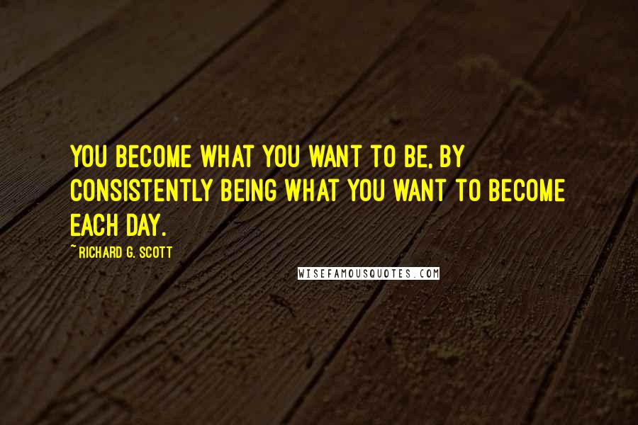 Richard G. Scott Quotes: You become what you want to be, by consistently being what you want to become each day.