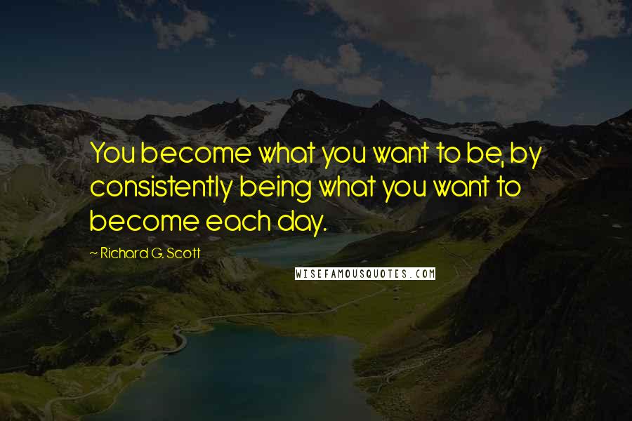 Richard G. Scott Quotes: You become what you want to be, by consistently being what you want to become each day.