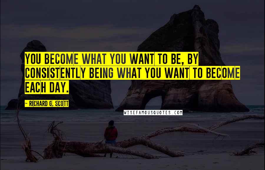Richard G. Scott Quotes: You become what you want to be, by consistently being what you want to become each day.