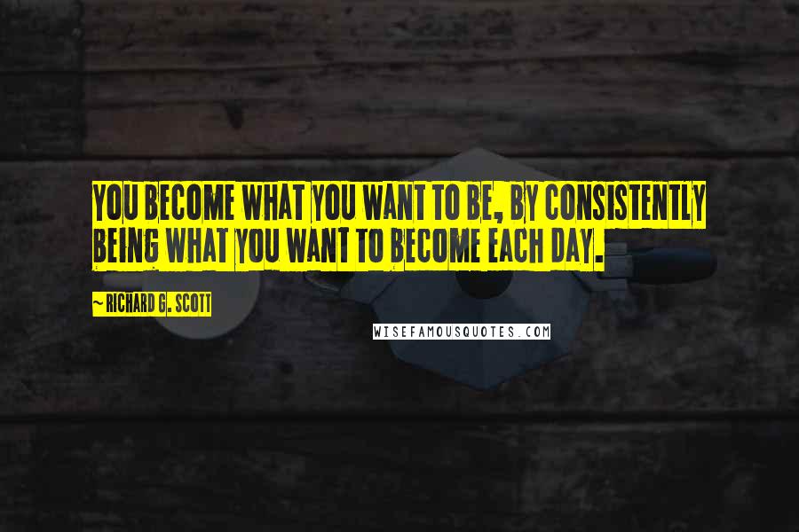 Richard G. Scott Quotes: You become what you want to be, by consistently being what you want to become each day.