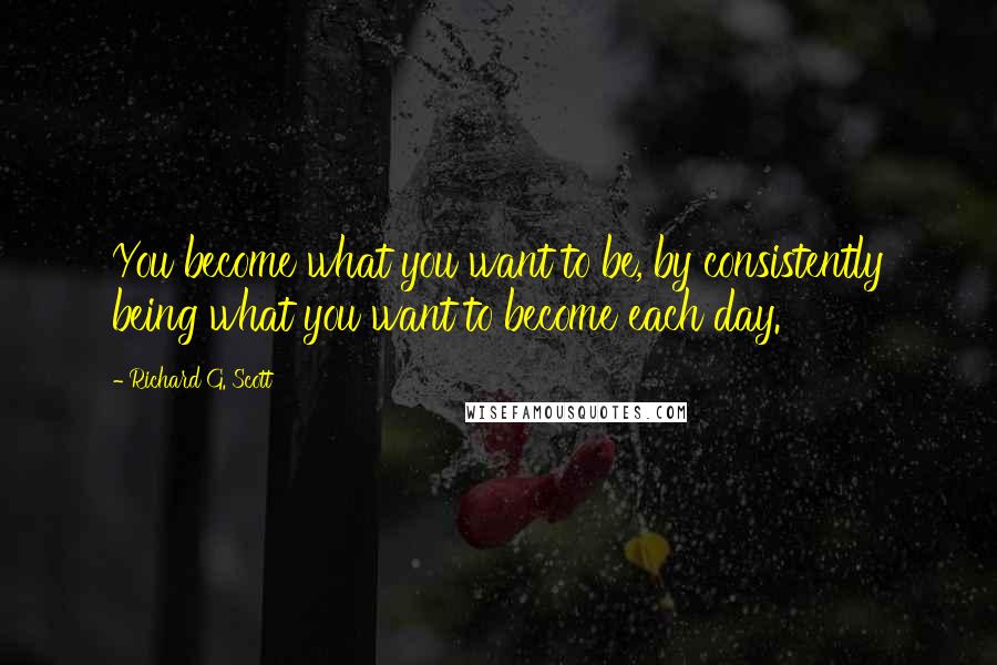 Richard G. Scott Quotes: You become what you want to be, by consistently being what you want to become each day.