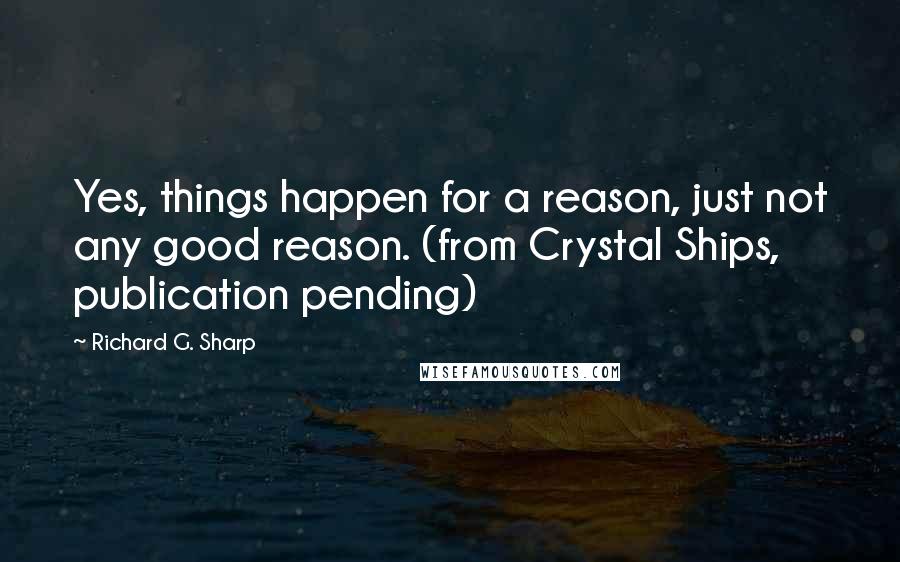 Richard G. Sharp Quotes: Yes, things happen for a reason, just not any good reason. (from Crystal Ships, publication pending)