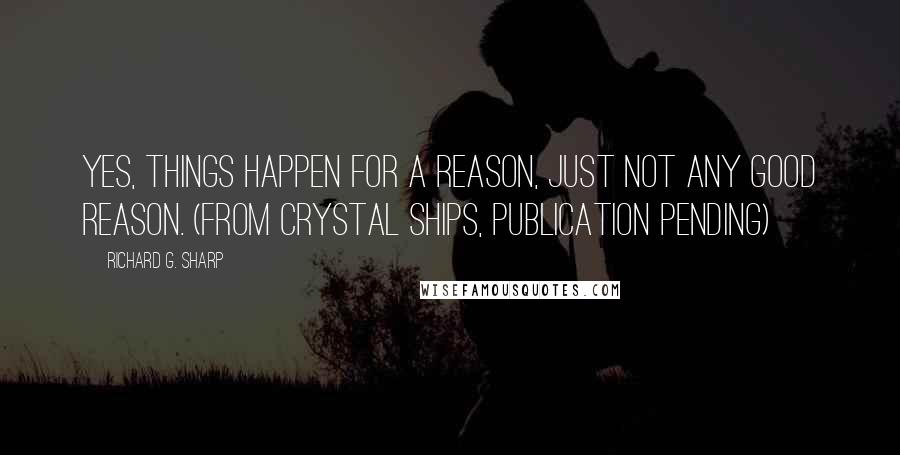 Richard G. Sharp Quotes: Yes, things happen for a reason, just not any good reason. (from Crystal Ships, publication pending)