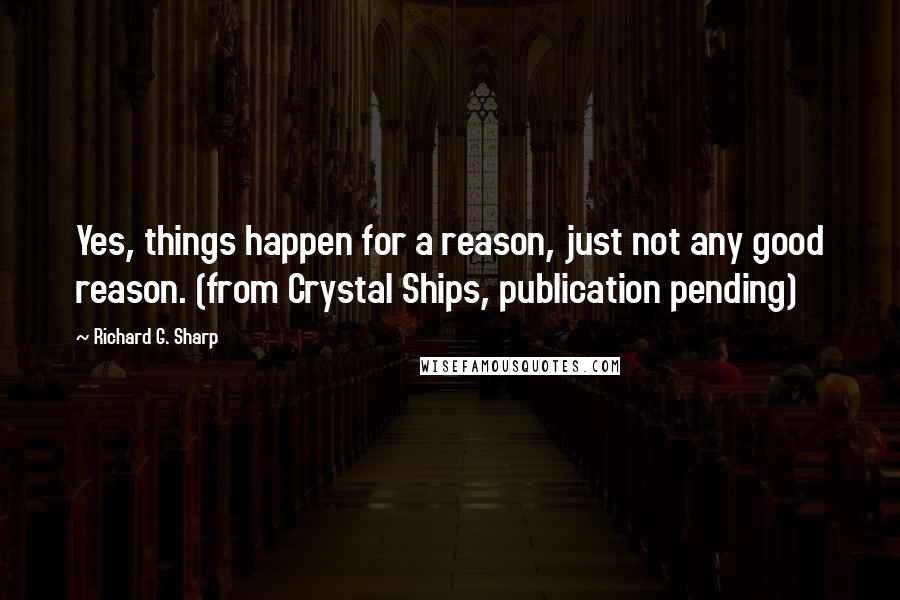 Richard G. Sharp Quotes: Yes, things happen for a reason, just not any good reason. (from Crystal Ships, publication pending)