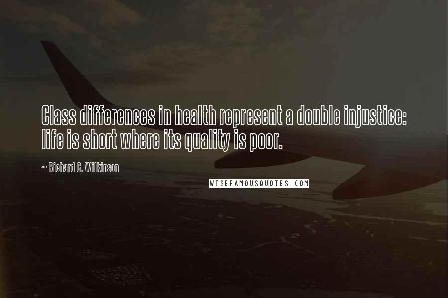 Richard G. Wilkinson Quotes: Class differences in health represent a double injustice: life is short where its quality is poor.