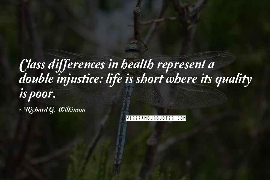 Richard G. Wilkinson Quotes: Class differences in health represent a double injustice: life is short where its quality is poor.