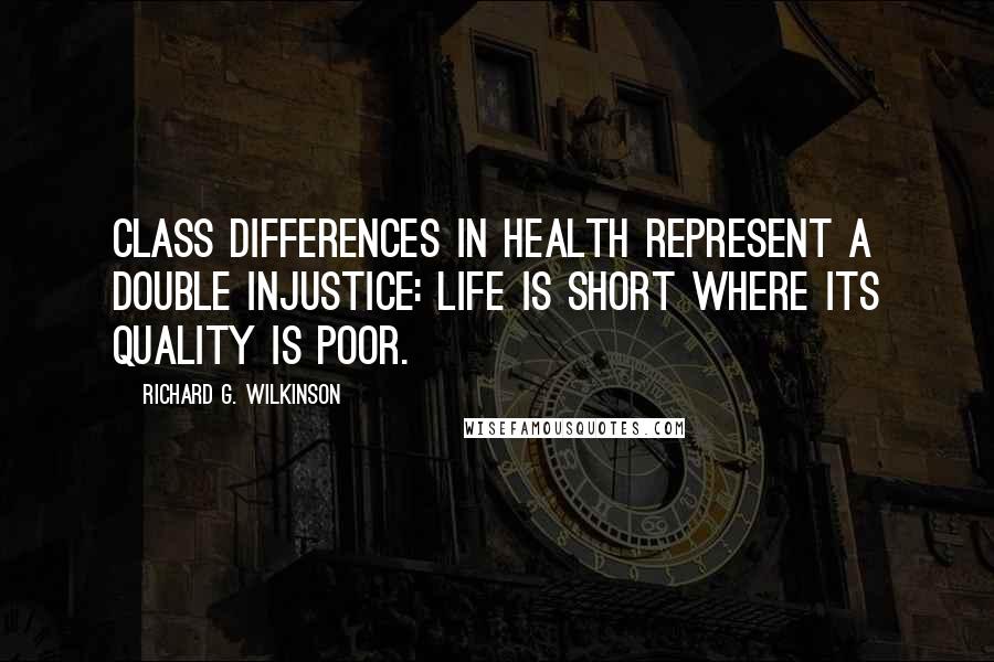 Richard G. Wilkinson Quotes: Class differences in health represent a double injustice: life is short where its quality is poor.