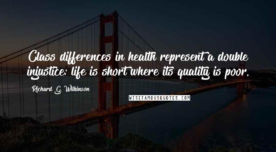 Richard G. Wilkinson Quotes: Class differences in health represent a double injustice: life is short where its quality is poor.