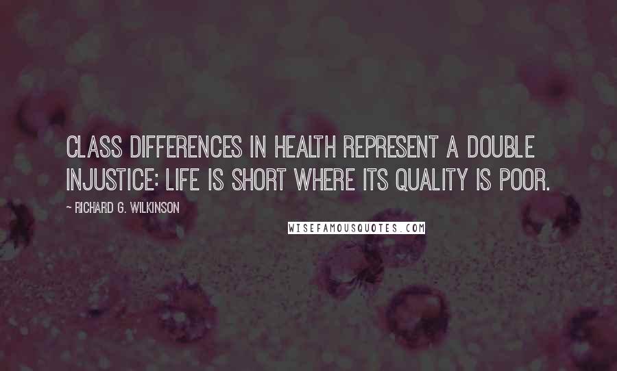 Richard G. Wilkinson Quotes: Class differences in health represent a double injustice: life is short where its quality is poor.