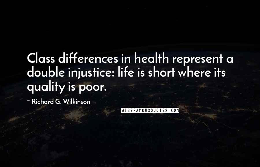 Richard G. Wilkinson Quotes: Class differences in health represent a double injustice: life is short where its quality is poor.