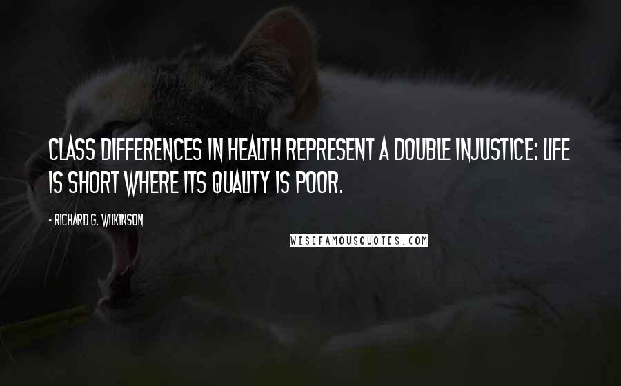 Richard G. Wilkinson Quotes: Class differences in health represent a double injustice: life is short where its quality is poor.