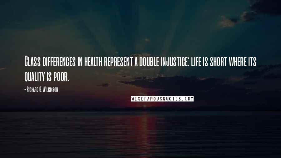 Richard G. Wilkinson Quotes: Class differences in health represent a double injustice: life is short where its quality is poor.