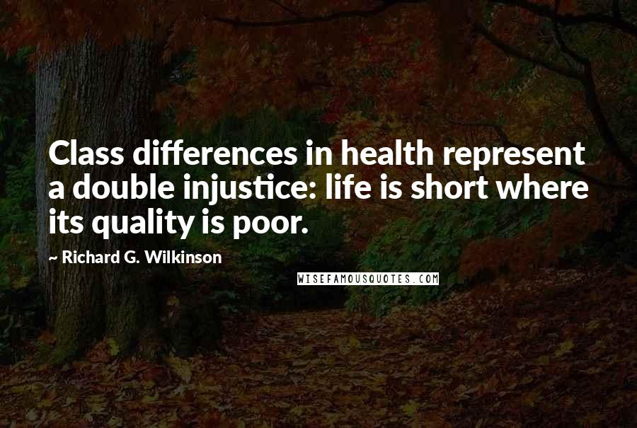 Richard G. Wilkinson Quotes: Class differences in health represent a double injustice: life is short where its quality is poor.