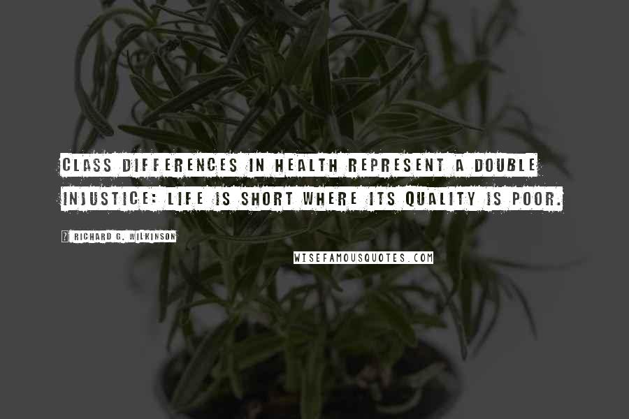 Richard G. Wilkinson Quotes: Class differences in health represent a double injustice: life is short where its quality is poor.