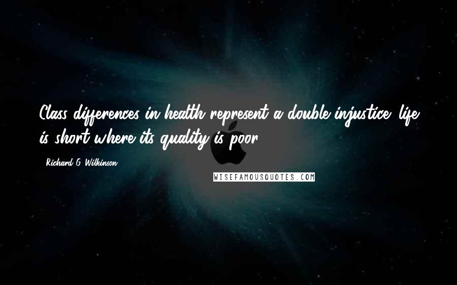 Richard G. Wilkinson Quotes: Class differences in health represent a double injustice: life is short where its quality is poor.