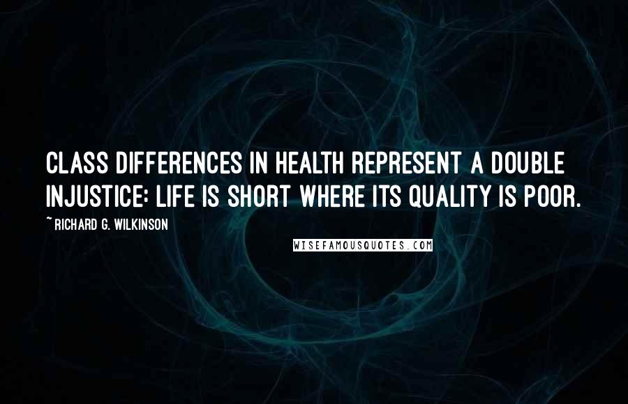 Richard G. Wilkinson Quotes: Class differences in health represent a double injustice: life is short where its quality is poor.