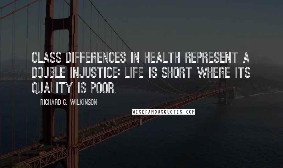 Richard G. Wilkinson Quotes: Class differences in health represent a double injustice: life is short where its quality is poor.