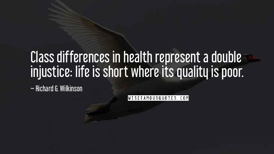 Richard G. Wilkinson Quotes: Class differences in health represent a double injustice: life is short where its quality is poor.