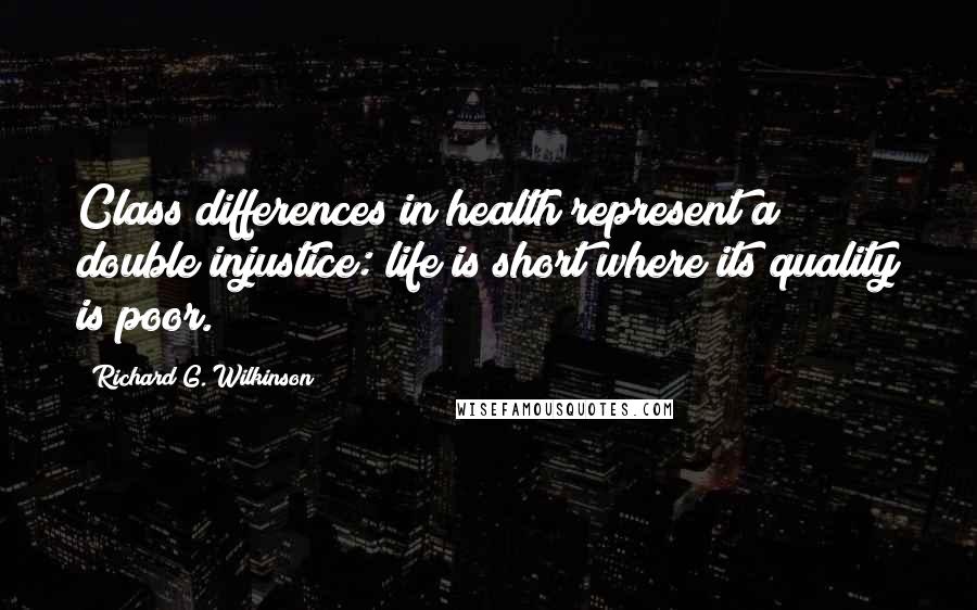 Richard G. Wilkinson Quotes: Class differences in health represent a double injustice: life is short where its quality is poor.