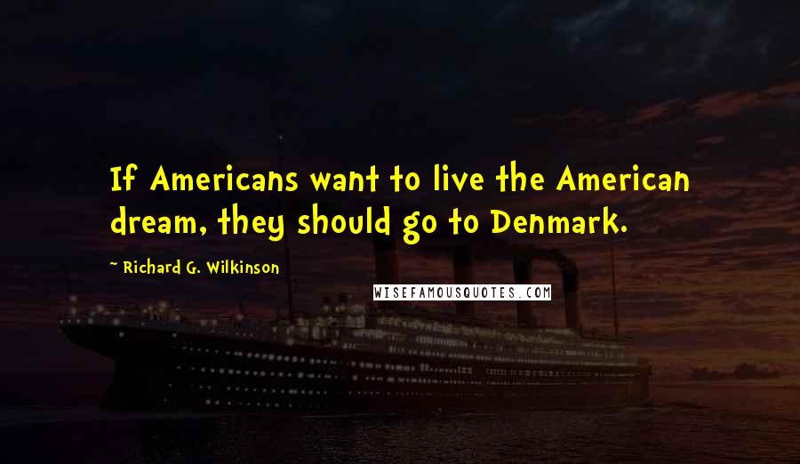 Richard G. Wilkinson Quotes: If Americans want to live the American dream, they should go to Denmark.