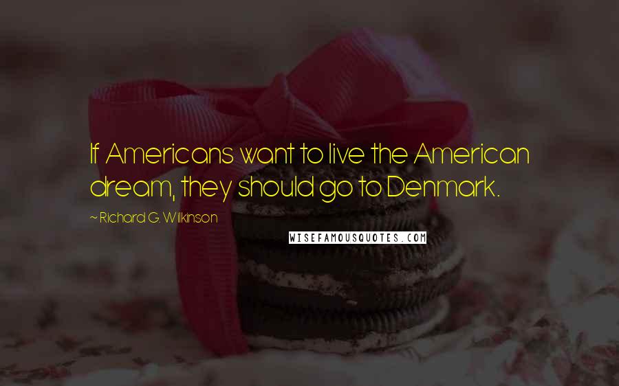 Richard G. Wilkinson Quotes: If Americans want to live the American dream, they should go to Denmark.