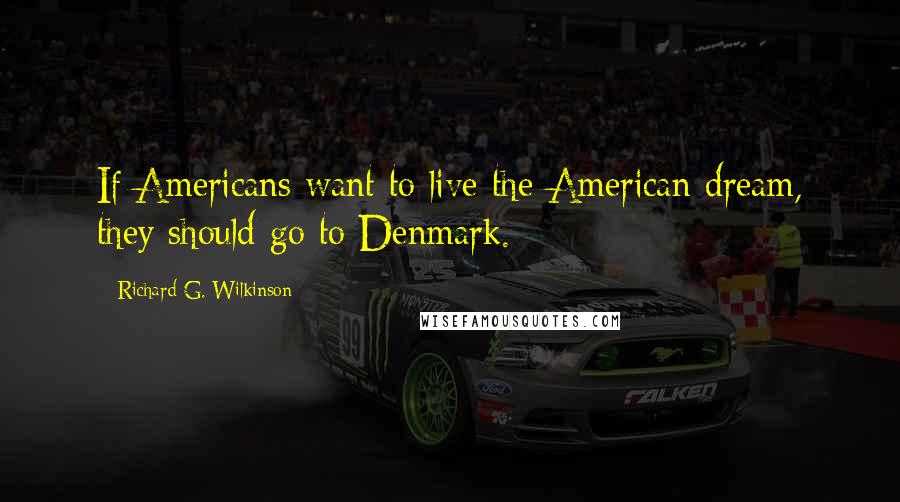 Richard G. Wilkinson Quotes: If Americans want to live the American dream, they should go to Denmark.