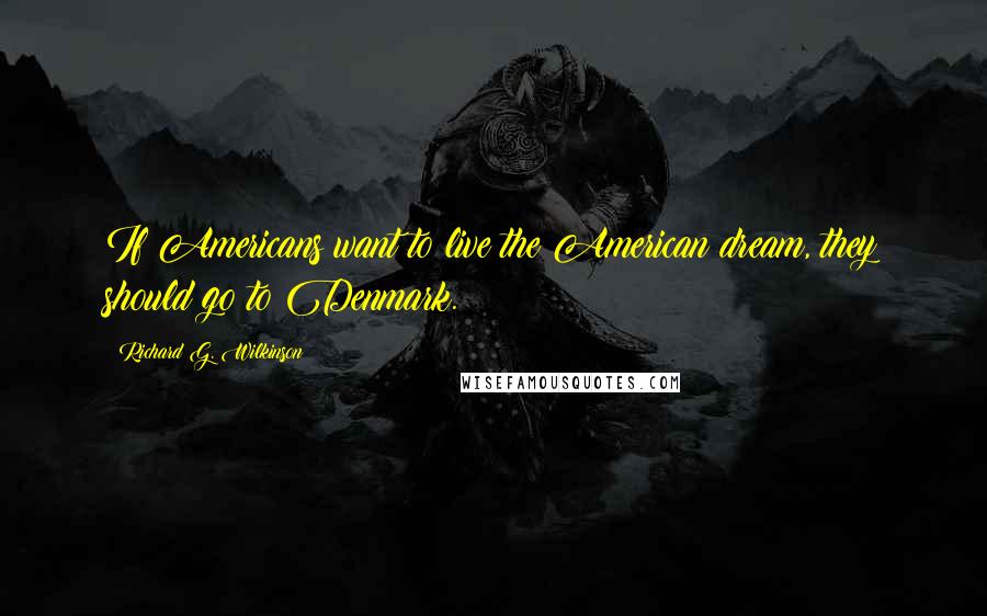 Richard G. Wilkinson Quotes: If Americans want to live the American dream, they should go to Denmark.