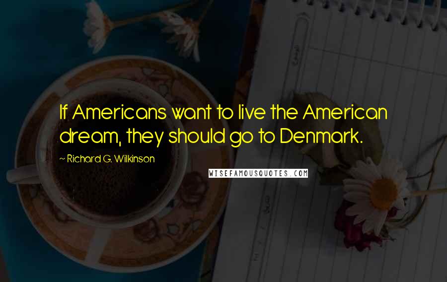 Richard G. Wilkinson Quotes: If Americans want to live the American dream, they should go to Denmark.