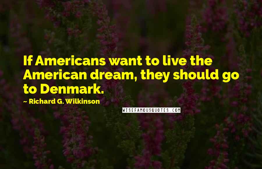 Richard G. Wilkinson Quotes: If Americans want to live the American dream, they should go to Denmark.