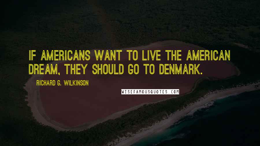 Richard G. Wilkinson Quotes: If Americans want to live the American dream, they should go to Denmark.