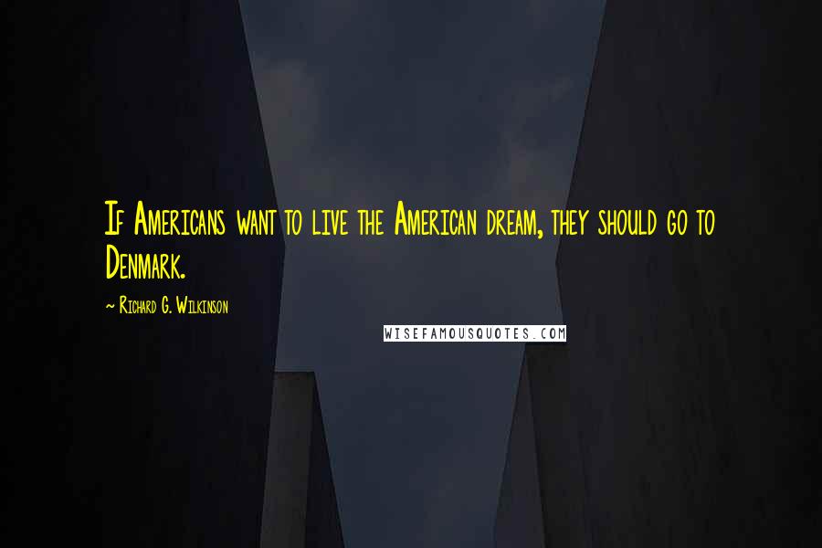 Richard G. Wilkinson Quotes: If Americans want to live the American dream, they should go to Denmark.