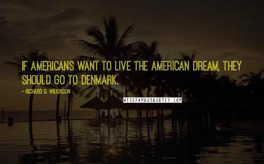 Richard G. Wilkinson Quotes: If Americans want to live the American dream, they should go to Denmark.