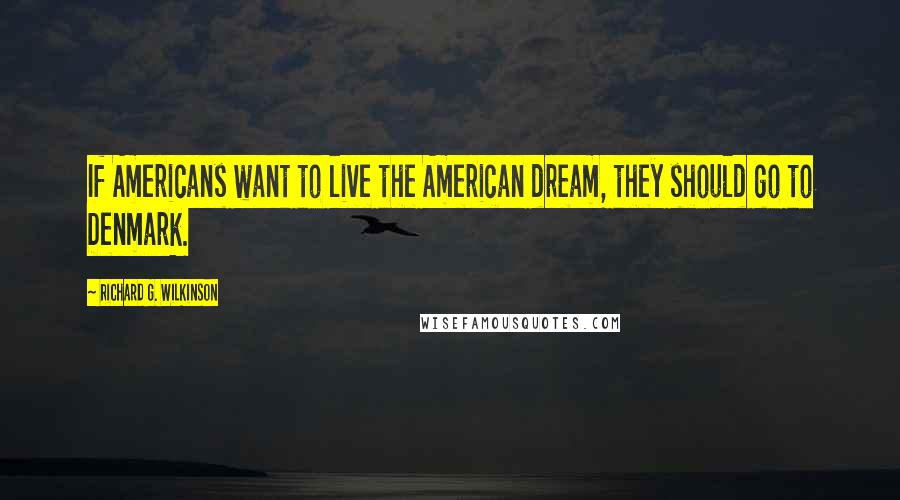 Richard G. Wilkinson Quotes: If Americans want to live the American dream, they should go to Denmark.