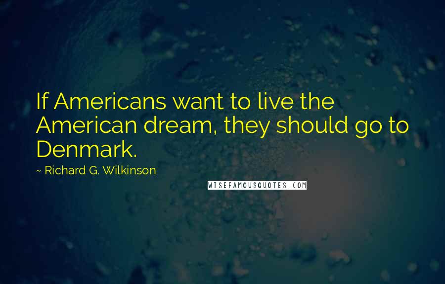Richard G. Wilkinson Quotes: If Americans want to live the American dream, they should go to Denmark.