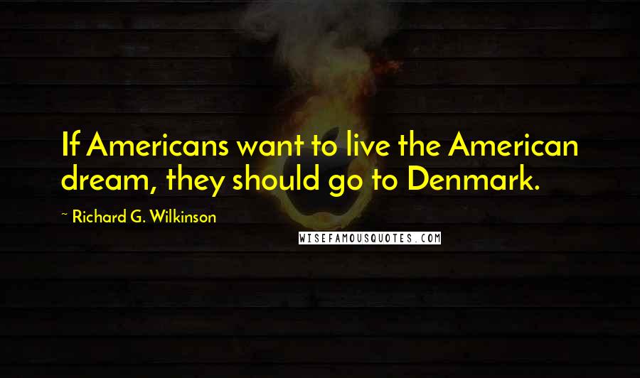 Richard G. Wilkinson Quotes: If Americans want to live the American dream, they should go to Denmark.