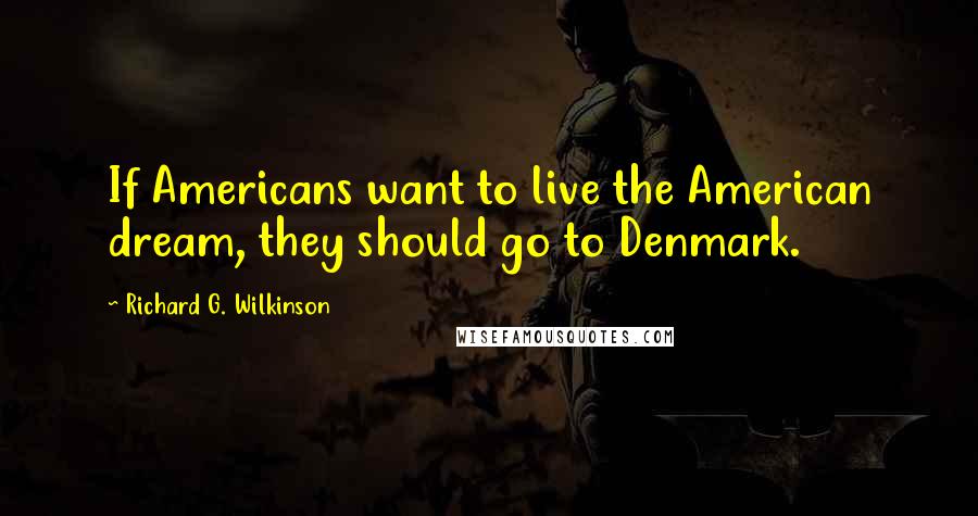 Richard G. Wilkinson Quotes: If Americans want to live the American dream, they should go to Denmark.