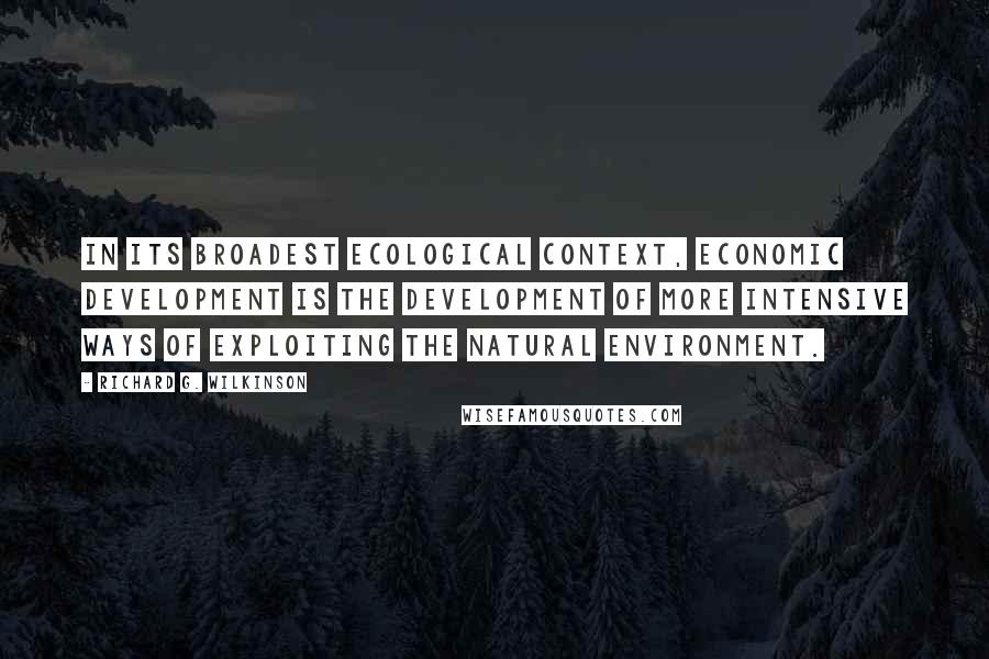 Richard G. Wilkinson Quotes: In its broadest ecological context, economic development is the development of more intensive ways of exploiting the natural environment.