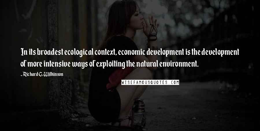 Richard G. Wilkinson Quotes: In its broadest ecological context, economic development is the development of more intensive ways of exploiting the natural environment.