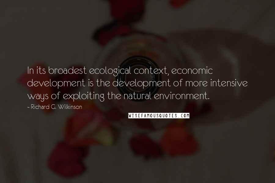 Richard G. Wilkinson Quotes: In its broadest ecological context, economic development is the development of more intensive ways of exploiting the natural environment.