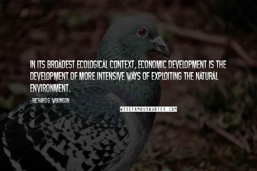 Richard G. Wilkinson Quotes: In its broadest ecological context, economic development is the development of more intensive ways of exploiting the natural environment.