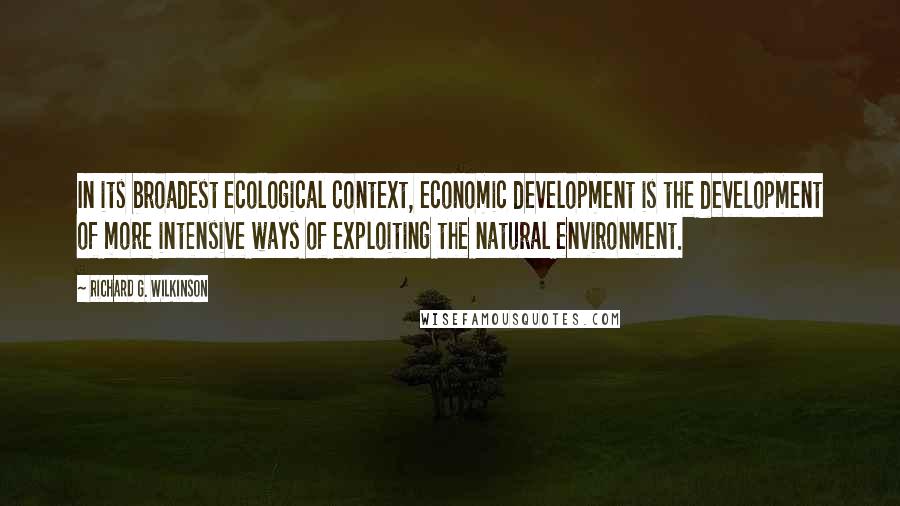 Richard G. Wilkinson Quotes: In its broadest ecological context, economic development is the development of more intensive ways of exploiting the natural environment.