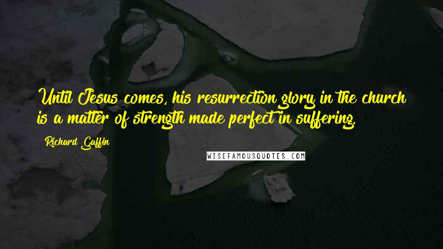 Richard Gaffin Quotes: Until Jesus comes, his resurrection glory in the church is a matter of strength made perfect in suffering.