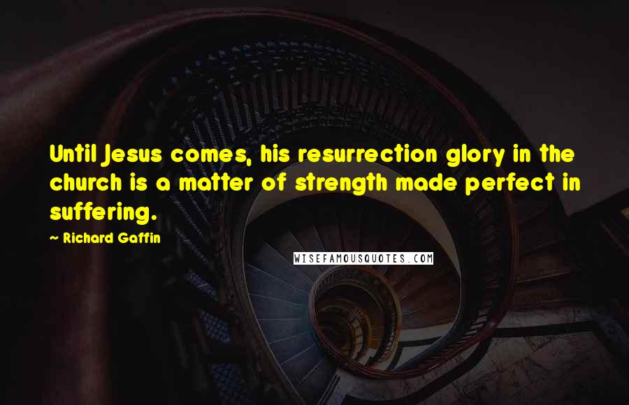 Richard Gaffin Quotes: Until Jesus comes, his resurrection glory in the church is a matter of strength made perfect in suffering.