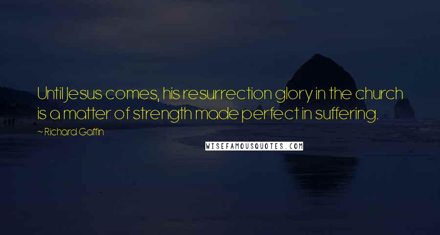 Richard Gaffin Quotes: Until Jesus comes, his resurrection glory in the church is a matter of strength made perfect in suffering.