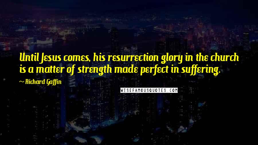 Richard Gaffin Quotes: Until Jesus comes, his resurrection glory in the church is a matter of strength made perfect in suffering.