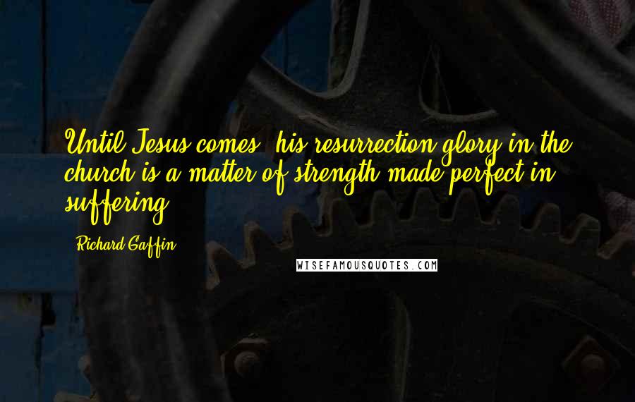 Richard Gaffin Quotes: Until Jesus comes, his resurrection glory in the church is a matter of strength made perfect in suffering.