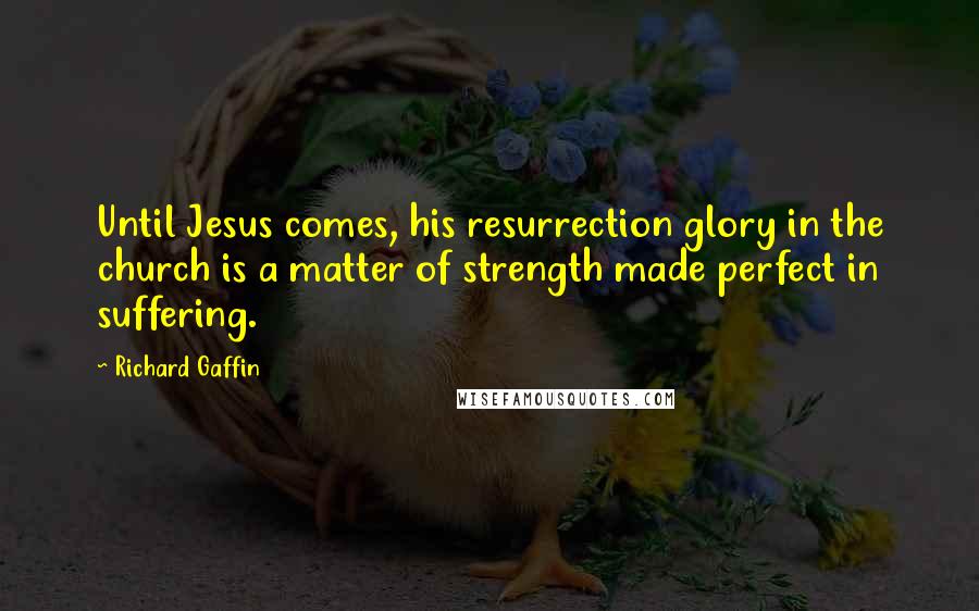 Richard Gaffin Quotes: Until Jesus comes, his resurrection glory in the church is a matter of strength made perfect in suffering.